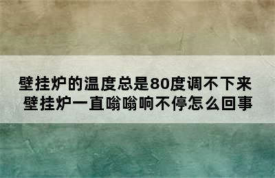 壁挂炉的温度总是80度调不下来 壁挂炉一直嗡嗡响不停怎么回事